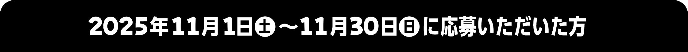 2025年11月1日 土 ~ 11月30日 日に応募いただいた方